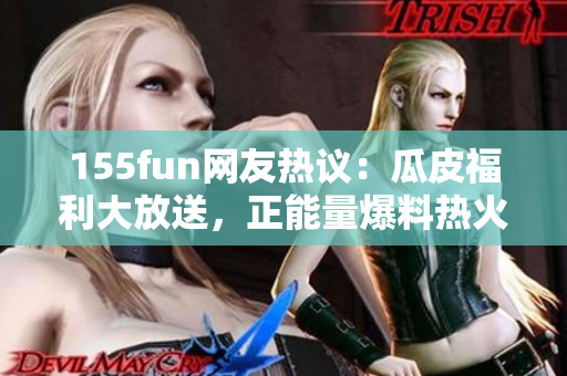 155fun网友热议：瓜皮福利大放送，正能量爆料热火朝天