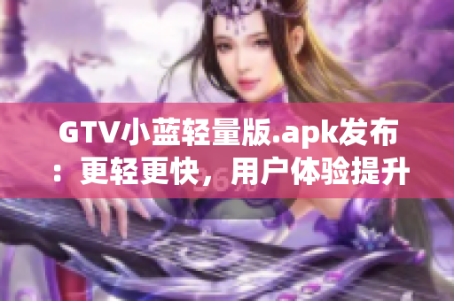 GTV小蓝轻量版.apk发布：更轻更快，用户体验提升 