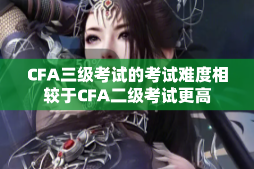 CFA三级考试的考试难度相较于CFA二级考试更高