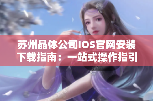 苏州晶体公司IOS官网安装下载指南：一站式操作指引，轻松获取最新版本应用！