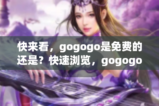 快来看，gogogo是免费的还是？快速浏览，gogogo到底是免费的还是？