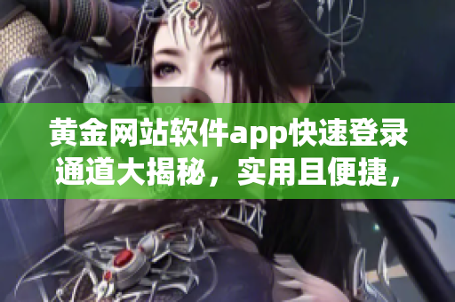 黄金网站软件app快速登录通道大揭秘，实用且便捷，让你轻松畅享黄金服务特权