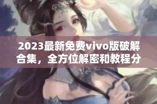 2023最新免费vivo版破解合集，全方位解密和教程分享