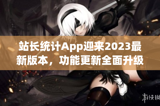 站长统计App迎来2023最新版本，功能更新全面升级携更多使用技巧