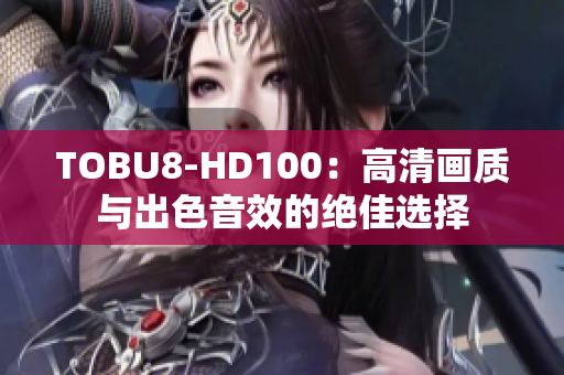 TOBU8-HD100：高清画质与出色音效的绝佳选择