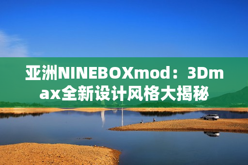 亚洲NINEBOXmod：3Dmax全新设计风格大揭秘