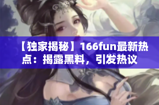 【独家揭秘】166fun最新热点：揭露黑料，引发热议