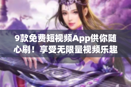 9款免费短视频App供你随心刷！享受无限量视频乐趣