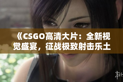 《CSGO高清大片：全新视觉盛宴，征战极致射击乐土》