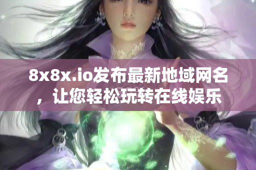 8x8x.io发布最新地域网名，让您轻松玩转在线娱乐