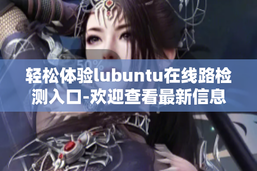 轻松体验lubuntu在线路检测入口-欢迎查看最新信息