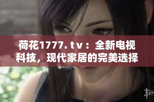 荷花1777. tⅴ：全新电视科技，现代家居的完美选择