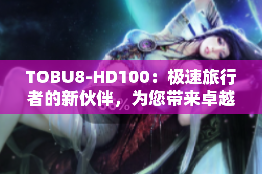 TOBU8-HD100：极速旅行者的新伙伴，为您带来卓越高清体验