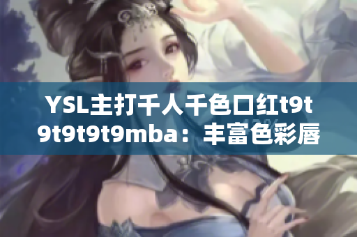 YSL主打千人千色口红t9t9t9t9t9mba：丰富色彩唇膏魅力无限