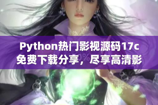 Python热门影视源码17c免费下载分享，尽享高清影音福利