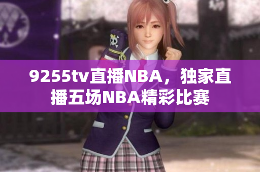 9255tv直播NBA，独家直播五场NBA精彩比赛