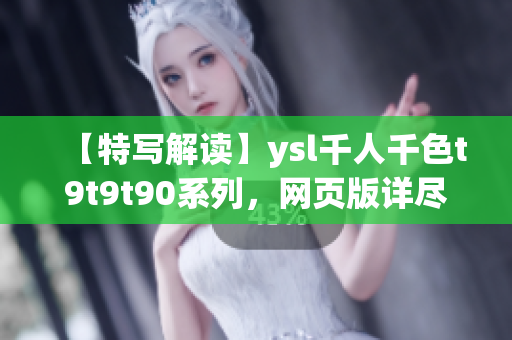 【特写解读】ysl千人千色t9t9t90系列，网页版详尽解析