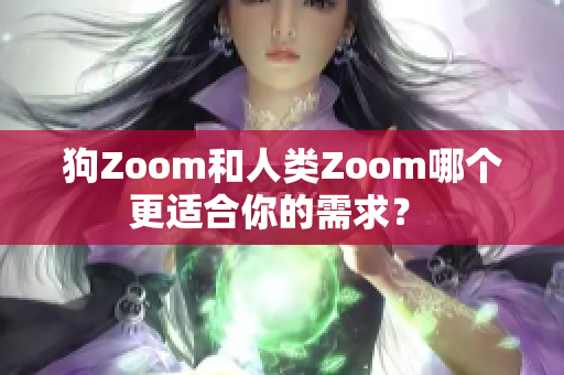 狗Zoom和人类Zoom哪个更适合你的需求？ 