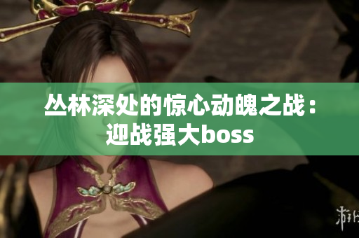 丛林深处的惊心动魄之战：迎战强大boss