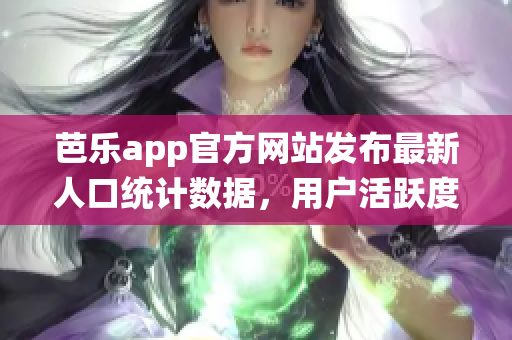 芭乐app官方网站发布最新人口统计数据，用户活跃度持续提升