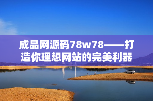 成品网源码78w78——打造你理想网站的完美利器