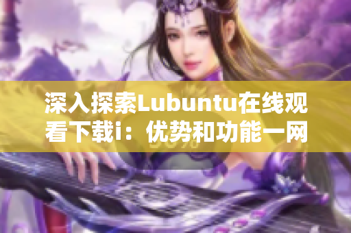 深入探索Lubuntu在线观看下载i：优势和功能一网打尽