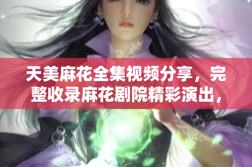 天美麻花全集视频分享，完整收录麻花剧院精彩演出，笑料百出不容错过!