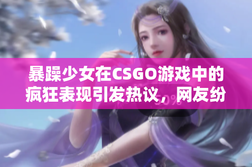 暴躁少女在CSGO游戏中的疯狂表现引发热议，网友纷纷点赞的原因让人大开眼界