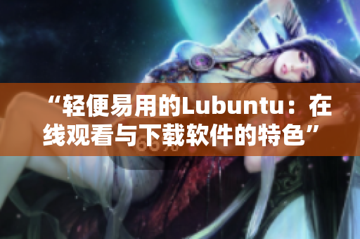 “轻便易用的Lubuntu：在线观看与下载软件的特色”