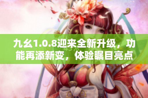 九幺1.0.8迎来全新升级，功能再添新变，体验瞩目亮点