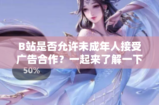 B站是否允许未成年人接受广告合作？一起来了解一下吧