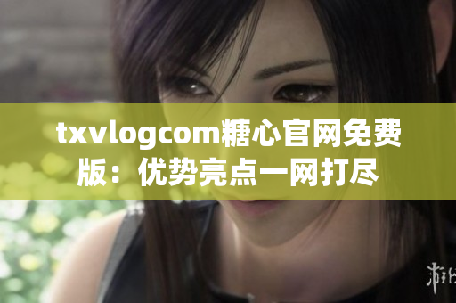 txvlogcom糖心官网免费版：优势亮点一网打尽