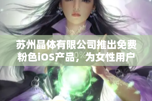 苏州晶体有限公司推出免费粉色iOS产品，为女性用户打造独特体验