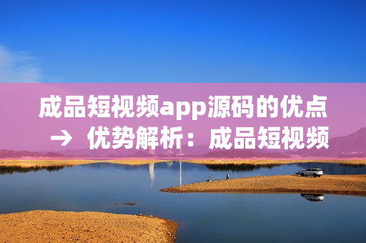 成品短视频app源码的优点  →  优势解析：成品短视频app源码的特色与优点