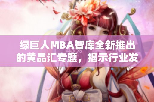 绿巨人MBA智库全新推出的黄品汇专题，揭示行业发展趋势和商学院最新动态