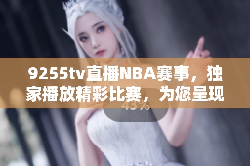 9255tv直播NBA赛事，独家播放精彩比赛，为您呈现全新篮球视角