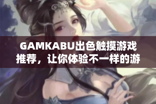 GAMKABU出色触摸游戏推荐，让你体验不一样的游戏乐趣