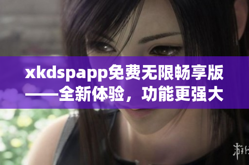 xkdspapp免费无限畅享版——全新体验，功能更强大