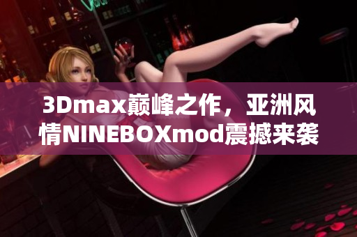 3Dmax巅峰之作，亚洲风情NINEBOXmod震撼来袭