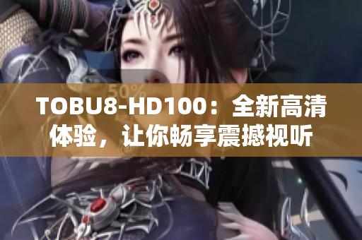 TOBU8-HD100：全新高清体验，让你畅享震撼视听