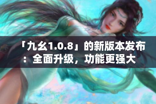 「九幺1.0.8」的新版本发布：全面升级，功能更强大