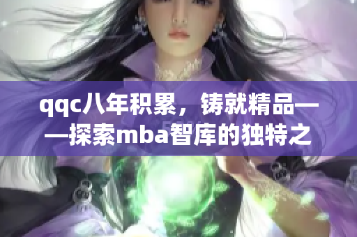 qqc八年积累，铸就精品——探索mba智库的独特之处