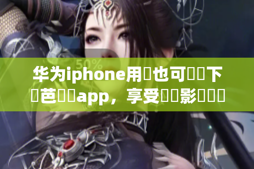 华为iphone用戶也可輕鬆下載芭樂視app，享受優質影視娛樂