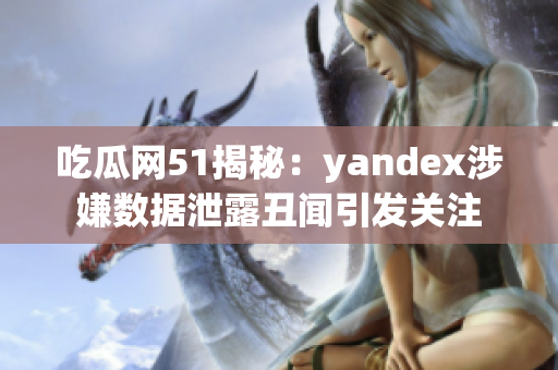 吃瓜网51揭秘：yandex涉嫌数据泄露丑闻引发关注