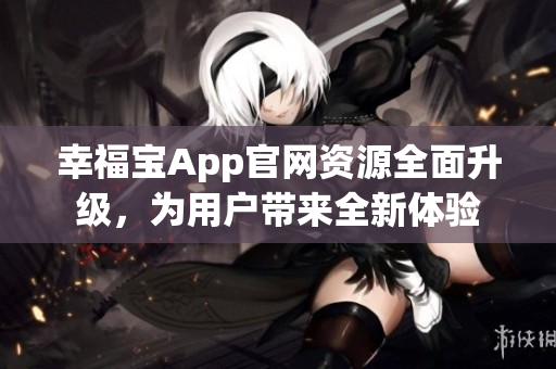 幸福宝App官网资源全面升级，为用户带来全新体验