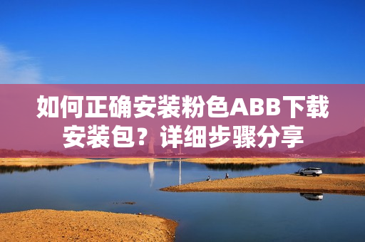 如何正确安装粉色ABB下载安装包？详细步骤分享