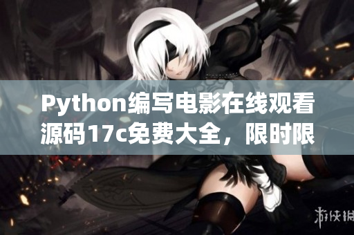 Python编写电影在线观看源码17c免费大全，限时限量获取