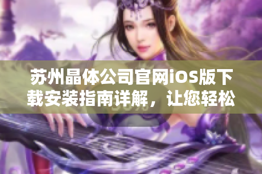 苏州晶体公司官网iOS版下载安装指南详解，让您轻松畅享晶融智能科技带来的创新体验