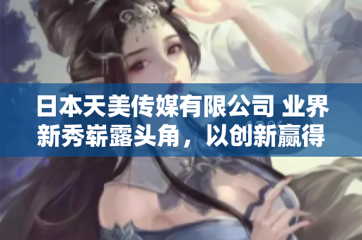 日本天美传媒有限公司 业界新秀崭露头角，以创新赢得市场青睐