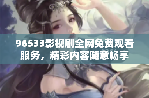 96533影视剧全网免费观看服务，精彩内容随意畅享